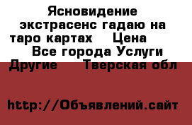Ясновидение экстрасенс гадаю на таро картах  › Цена ­ 1 000 - Все города Услуги » Другие   . Тверская обл.
